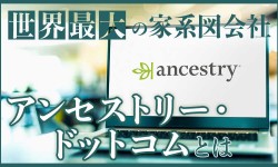 世界最大の家系図会社。アンセストリー・ドットコムとは