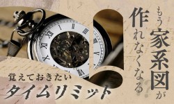 もう家系図が作れなくなる！？覚えておきたいタイムリミット