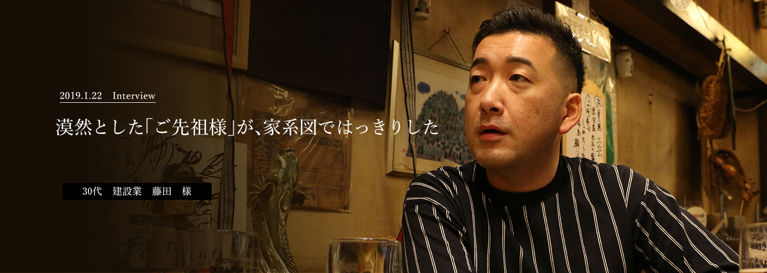 漠然とした「ご先祖様」が、家系図ではっきりした　30代　建設業　藤田　様