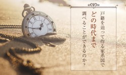 戸籍を辿って作る家系図でどの時代まで調べることができるのか？